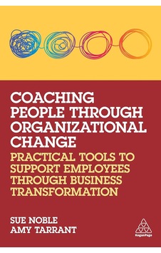Coaching People Through Organizational Change: Practical Tools To Support Employees Through Business Transformation Coaching People Through Organizational Change: Practical Tools To Support Employees Through Business Transformation
