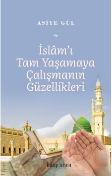 İslam'ı Tam Yaşamaya Çalışmanın Güzellikleri / Asiye Gül İslam'ı Tam Yaşamaya Çalışmanın Güzellikleri / Asiye Gül