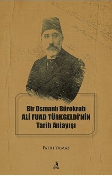 Bir Osmanlı Bürokratı Ali Fuad Türkgeldi'nin Tarih Anlayışı - Fatih Yılmaz - Fecr Yayınları Bir Osmanlı Bürokratı Ali Fuad Türkgeldi'nin Tarih Anlayışı - Fatih Yılmaz - Fecr Yayınları