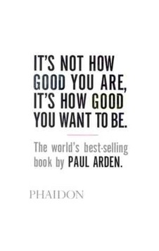 It's Not How Good You Are It's How Good You Want to Be - Paul Arden - Phaidon It's Not How Good You Are It's How Good You Want to Be - Paul Arden - Phaidon