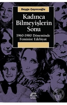 Kadınca Bilmeyişlerin Sonu: 1960 - 1980 Döneminde Feminist Edebiyat - Duygu Çayırcıoğlu - İletişim Yayınları