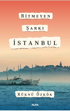 Bitmeyen Şarkı İstanbul - Rüknü Özkök - Alfa Yayıncılık Bitmeyen Şarkı İstanbul - Rüknü Özkök - Alfa Yayıncılık