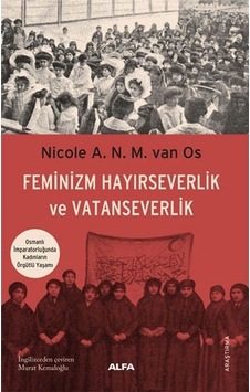 Feminizm Hayırseverlik ve Vatanseverlik - Osmanlı İmparatorluğunda Kadınların Örgütlü Yaşamı - Nicole A.N.M. Van Os - Alfa Yayıncılık Feminizm Hayırseverlik ve Vatanseverlik - Osmanlı İmparatorluğunda Kadınların Örgütlü Yaşamı - Nicole A.N.M. Van Os - Alfa Yayıncılık