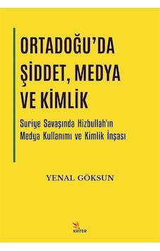 Ortadoğu'da Şiddet Medya ve Kimlik - Suriye Savaşında Hizbullah'ın Medya Kullanımı ve Kimlik İnşası - Yenal Göksun - Kriter Ortadoğu'da Şiddet Medya ve Kimlik - Suriye Savaşında Hizbullah'ın Medya Kullanımı ve Kimlik İnşası - Yenal Göksun - Kriter