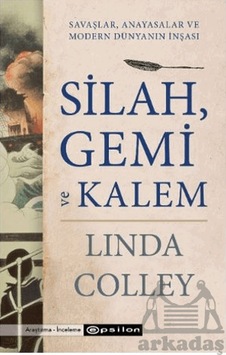 Silah, Gemi Ve Kalem Savaşlar, Anayasalar Ve Modern Dünyanın İnşası Epsilon Yayınevi Linda Colley Silah, Gemi Ve Kalem Savaşlar, Anayasalar Ve Modern Dünyanın İnşası Epsilon Yayınevi Linda Colley