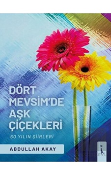 Dört Mevsimde Aşk Çiçekleri - 60 Yılın Şiirleri - Abdullah Akay - İkinci Adam Yayınları