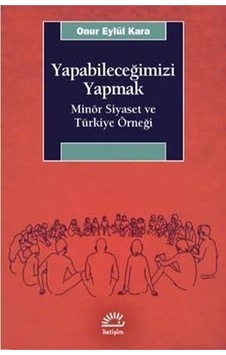 Yapabileceğimizi Yapmak-Minör Siyaset ve Türkiye Örneği - Onur Eylül Kara - İletişim Yayınları Yapabileceğimizi Yapmak-Minör Siyaset ve Türkiye Örneği - Onur Eylül Kara - İletişim Yayınları