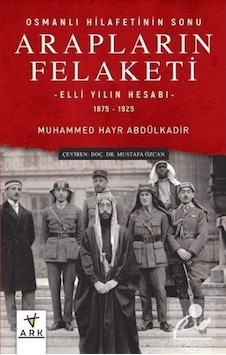 Arapların Felaketi: Osmanlı Hilafetinin Sonu - Elli Yılın Hesabı  1875 - 1925 - Muhammed Hayr Abdülkadir - Ark Kitapları