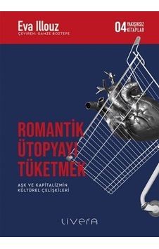 Romantik Ütopyayı Tüketmek - Aşk ve Kapitalizmin Kültürel Çelişkileri-Yakışıksız Kitaplar 4 - Eva İllouz - Livera Yayınevi