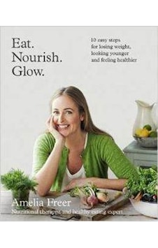 Eat. Nourish. Glow.: 10 easy steps for losing weight looking younger & feeling healthier - Amelia Freer - Harper Collins UK