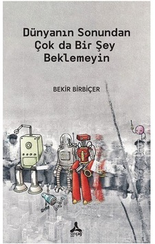 Dünyanın Sonundan Çok Da Bir Şey Beklemeyin / Bekir Birbiçer Dünyanın Sonundan Çok Da Bir Şey Beklemeyin / Bekir Birbiçer