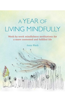 A Year Of Living Mindfully: Week-by-week Mindfulness Meditations For A More Contented And Fulfilled Life A Year Of Living Mindfully: Week-by-week Mindfulness Meditations For A More Contented And Fulfilled Life