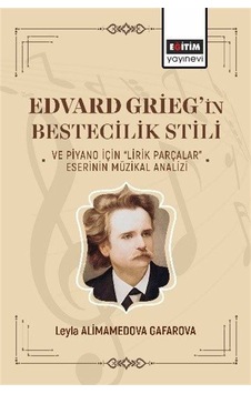 Edvard Grieg'in Bestecilik Stili ve Piyano İçin Lirik Parçalar - Eserinin Müzikal Analizi - Leyla Alimamedova Gafarova - Eğitim Yayınevi Edvard Grieg'in Bestecilik Stili ve Piyano İçin Lirik Parçalar - Eserinin Müzikal Analizi - Leyla Alimamedova Gafarova - Eğitim Yayınevi