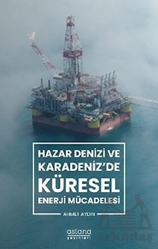 Hazar Denizi ve Karadeniz'de Küresel Enerji Mücadelesi - Ahmet Aydın - Astana Yayınları