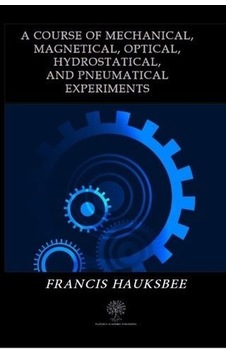 A Course of Mechanical Magnetical Optical Hydrostatical and Pneumatical Experiments - Francis Hauksbee - Platanus Publishing A Course of Mechanical Magnetical Optical Hydrostatical and Pneumatical Experiments - Francis Hauksbee - Platanus Publishing