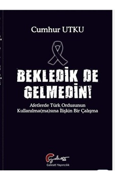 Bekledik de Gelmedin! Afetlerde Türk Ordusunun Kulllanılmamasına İlişkin Bir Çalışma - Cumhur Utku - Galeati Bekledik de Gelmedin! Afetlerde Türk Ordusunun Kulllanılmamasına İlişkin Bir Çalışma - Cumhur Utku - Galeati