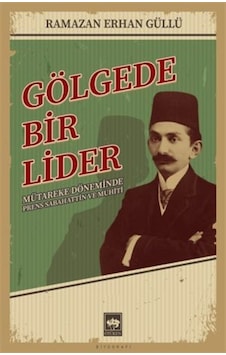 Gölgede Bir Lider - Mütareke Döneminde Prens Sabahattin ve Muhiti - Ramazan Erhan Güllü - Ötüken Neşriyat Gölgede Bir Lider - Mütareke Döneminde Prens Sabahattin ve Muhiti - Ramazan Erhan Güllü - Ötüken Neşriyat