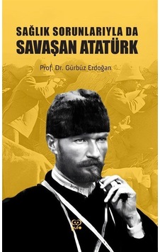 Sağlık Sorunlarıyla Da Savaşan Atatürk / Prof. Dr. Gürbüz Erdoğan Sağlık Sorunlarıyla Da Savaşan Atatürk / Prof. Dr. Gürbüz Erdoğan