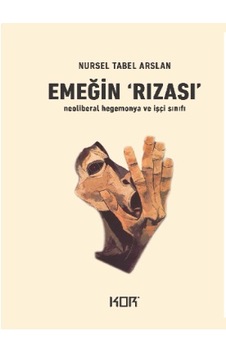 Emeğin Rızası - İşçi Sınıfı ve Neoliberal Hegemonya - Nursel Tabel Arslan - Kor Kitap