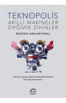 Teknopolis - Akıllı Makineler Dağınık Zihinler - Mustafa Arslantunalı - İletişim Yayınları