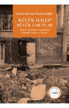 Küçük Halep Büyük Umutlar - Ankara Altındağ'da Suriyelilerin Gündelik Yaşamı ve Mekanı - Sezen Savran Penbecioğlu - İdealkent Yayınları