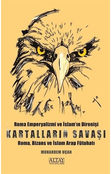 Kartalların Savaşı - Roma Emperyalizmi ve İslam'ın Direnişi - Roma, Bizans ve İslam Arap Fütuhatı - Muharrem Uçan - Altay Yayınları