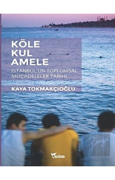 Köl e -  Kul -  Amele:  İstanbulun Toplumsal Mücadeleler Tarihi -  Kaya Tokmakçıoğlu -  Yazılama