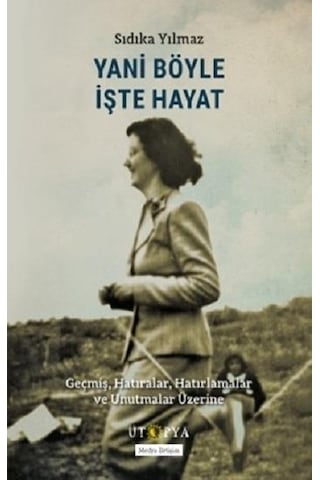 Yani Böyle İşte Hayat - Geçmiş Hatıralar Hatırlamalar ve Unutmalar Üzerine - Sıdıka Yılmaz - Ütopya Yayınevi