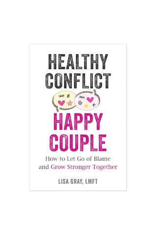 Healthy Conflict, Happy Couple: How To Let Go Of Blame And Grow Stronger Together