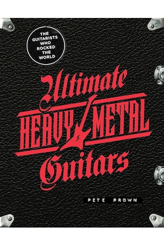 Ultimate Heavy Metal Guitars: The Guitarists Who Rocked The World
