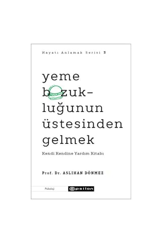 Yeme Bozukluğunun Üstesinden Gelmek - Kendi Kendine Yardım Kitabı - Hayatı Anlamak Serisi 3 - Aslıhan Dönmez - Epsilon Yayınevi