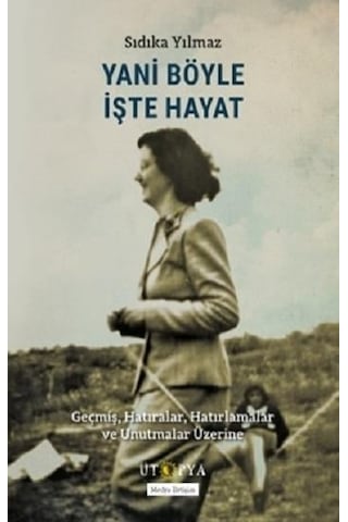 Yani Böyle İşte Hayat - Geçmiş Hatıralar Hatırlamalar ve Unutmalar Üzerine - Sıdıka Yılmaz - Ütopya Yayınevi
