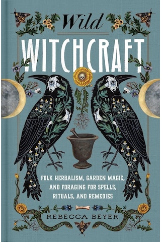 Wild Witchcraft: Folk Herbalism, Garden Magic, And Foraging For Spells, Rituals, And Remedies