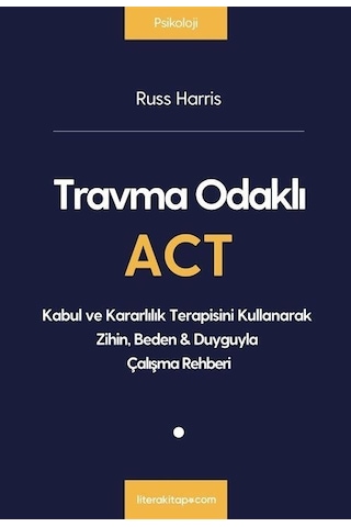 Travma Odaklı ACT - Kabul ve Kararlılık Terapisini Kullanarak Zihin  Beden&Duyguyla Çalışma Rehberi - Russ Harris - Litera