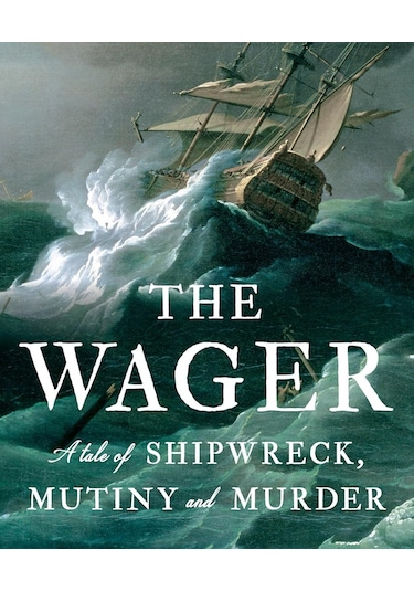 The Wager A Tale Of Shipwreck, Mutiny And Murder