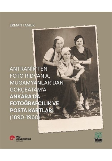 Antranik'ten Foto Rıdvan'a Mugamyanlar'dan Gökçeatama Ankara'da Fotoğrafçılık ve Posta Kartları - Erman Tamur - Vekam(Vehbi Koç Ankara Ar. Uy ve Ar