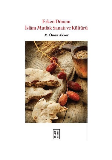 Erken Dönem İslam Mutfak Sanatı ve Kültürü - Ömür Akkor - Ketebe