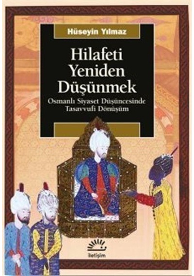 Hilafeti Yeniden Düşünmek - Osmanlı Siyaset Düşüncesinde Tasavvufi Dönüşüm - Hüseyin Yılmaz - İletişim Yayınları