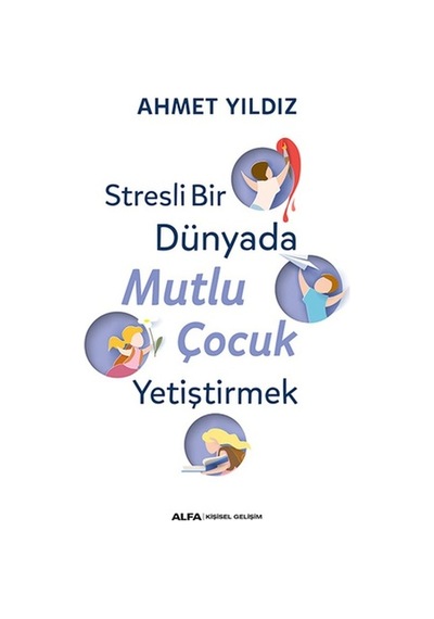 Stresli Bir Dünyada Mutlu Çocuk Yetiştirmek - Ahmet Yıldız - Alfa Yayıncılık