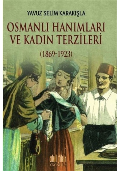 Osmanlı Hanımları ve Kadın Terzileri 1869 - 1923 - Yavuz Selim Karakışla - Akıl Fikir Yayınları