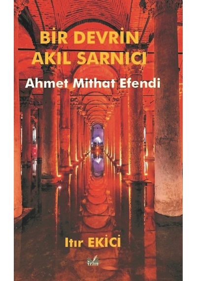Bir Devrin Akıl Sarnıcı: Ahmet Mithat Efendi - Itır Ekici - İzan Yayıncılık