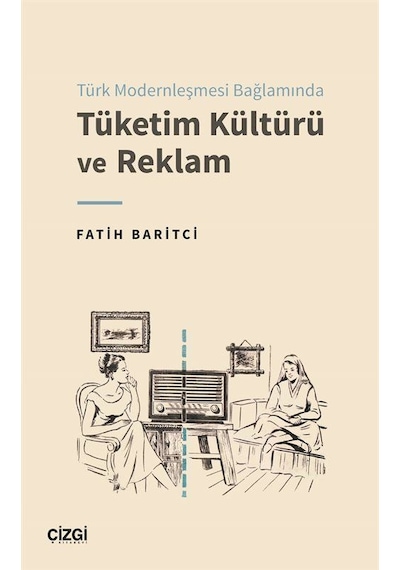 Türk Modernleşmesi Bağlamında Tüketim Kültürü ve Reklam - Fatih Baritci - Çizgi Kitabevi