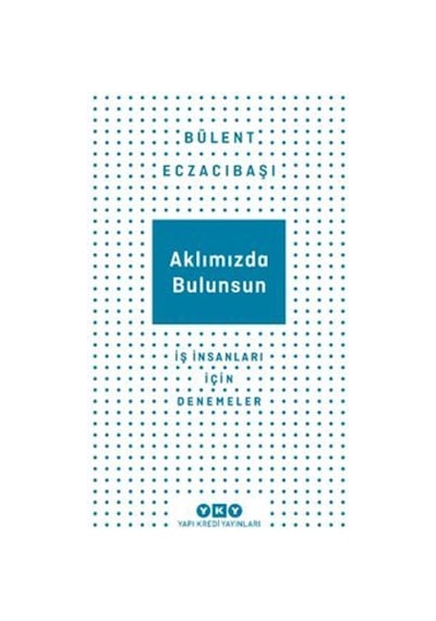 Aklımızda Bulunsun - İş İnsanları İçin Denemeler - Bülent Eczacıbaşı - Yapı Kredi Yayınları
