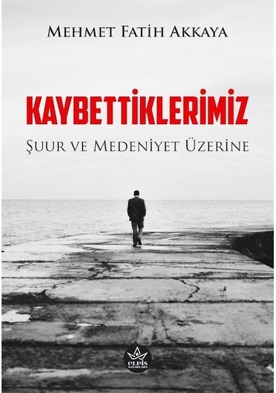 Kaybettiklerimiz - Şuur ve Medeniyet Üzerine - Mehmet Fatih Akkaya - Elpis Yayınları