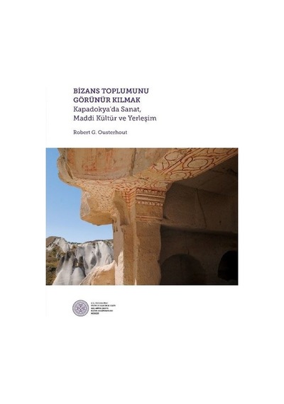 Bizans Toplumunu Görünür Kılmak: Kapadokya'da Sanat-Maddi Kültür ve Yerleşim - Robert G. Ousterhout - Koç Üniversitesi Yayınları