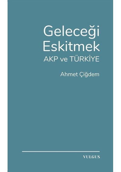 Geleceği Eskitmek Akp Ve Türkiye / Ahmet Çiğdem