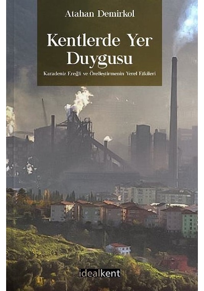 Kentlerde Yer Duygusu Karadeniz Ereğli ve Özelleştirmenin Yerel Etkileri - Atahan Demirkol - İdealkent Yayınları