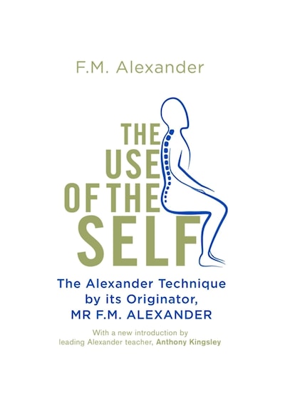 The Use Of The Self: From The Originator Of The Alexander Technique