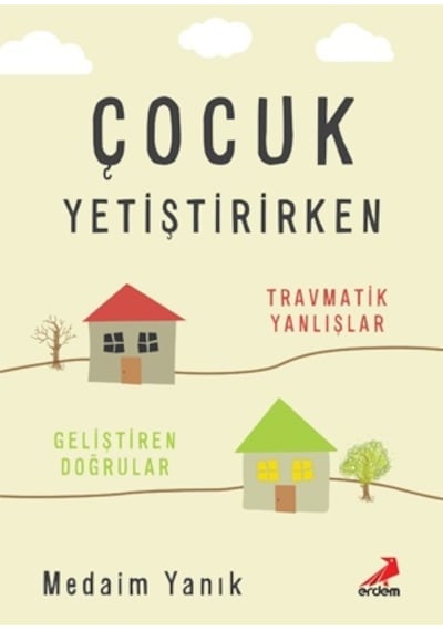 Çocuk Yetiştirirken: -Travmatik Yanlışlar-Geliştiren Doğrular - Medaim Yanık - Erdem Yayınları
