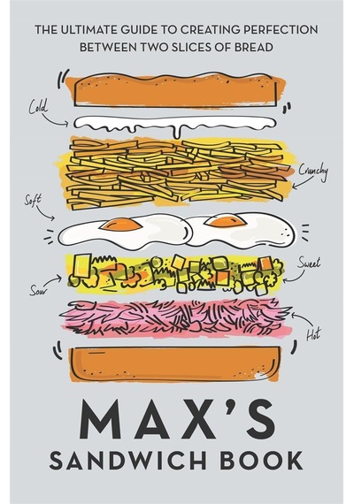 Max's Sandwich Book: The Ultimate Guide To Creating Perfection Between Two Slices Of Bread